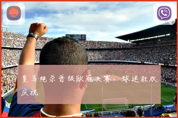 皇马绝杀晋级欧冠决赛，球迷狂欢庆祝