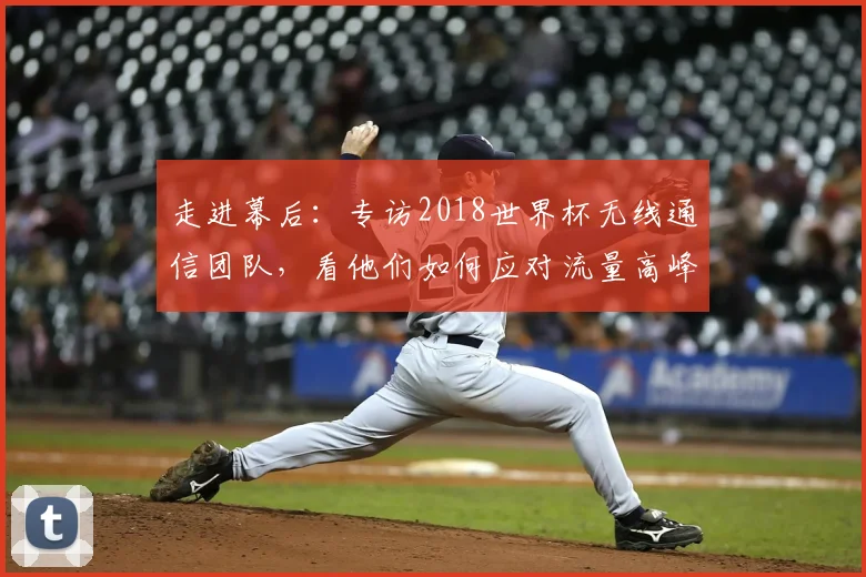走进幕后：专访2018世界杯无线通信团队，看他们如何应对流量高峰