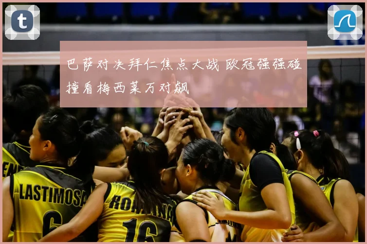 巴萨对决拜仁焦点大战 欧冠强强碰撞看梅西莱万对飙