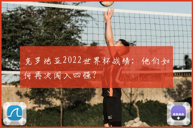 克罗地亚2022世界杯战绩：他们如何再次闯入四强？