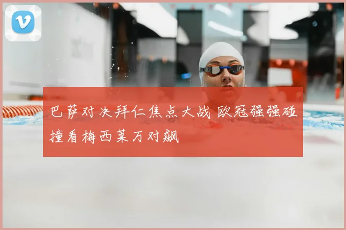 巴萨对决拜仁焦点大战 欧冠强强碰撞看梅西莱万对飙