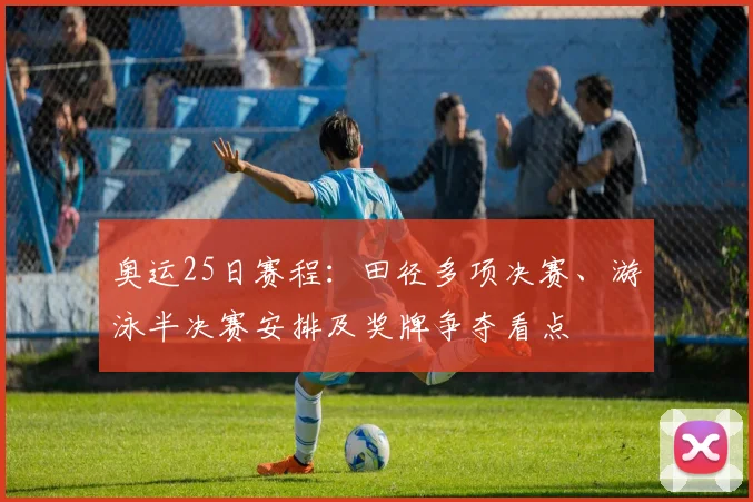 奥运25日赛程：田径多项决赛、游泳半决赛安排及奖牌争夺看点
