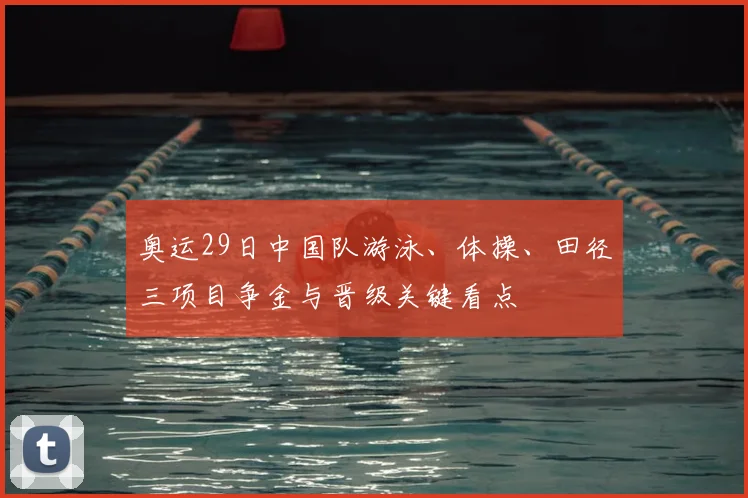 奥运29日中国队游泳、体操、田径三项目争金与晋级关键看点