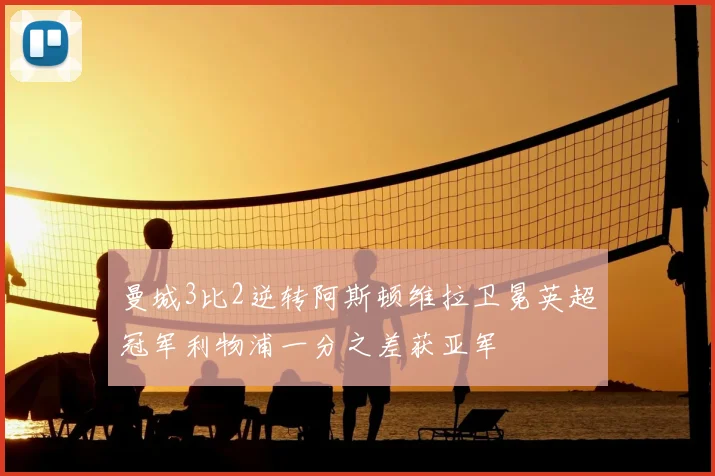 曼城3比2逆转阿斯顿维拉卫冕英超冠军利物浦一分之差获亚军