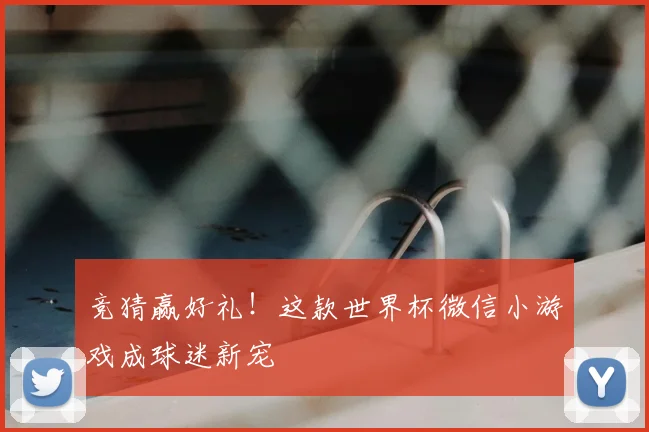 竞猜赢好礼！这款世界杯微信小游戏成球迷新宠