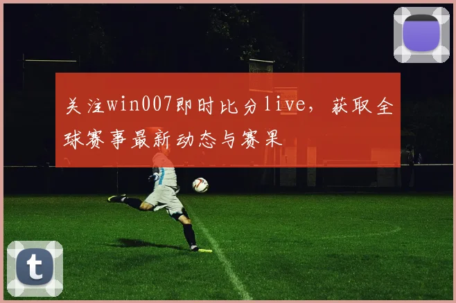 关注win007即时比分live，获取全球赛事最新动态与赛果