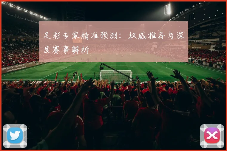 足彩专家精准预测:权威推荐与深度赛事解析