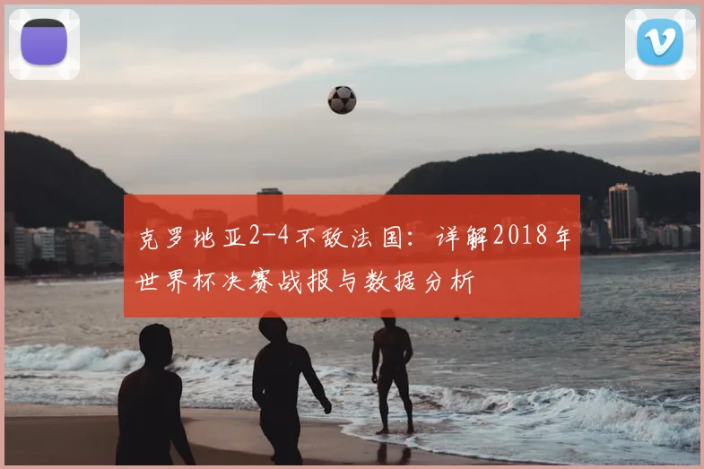 克罗地亚2-4不敌法国：详解2018年世界杯决赛战报与数据分析