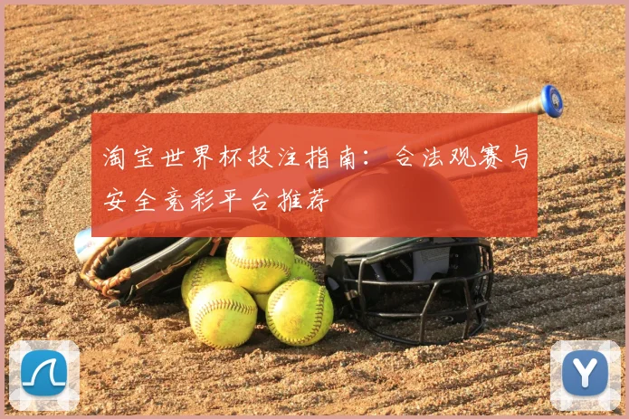淘宝世界杯投注指南：合法观赛与安全竞彩平台推荐
