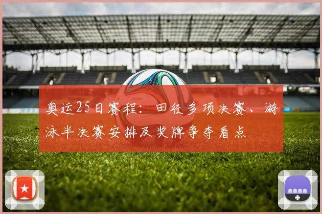 奥运25日赛程：田径多项决赛、游泳半决赛安排及奖牌争夺看点