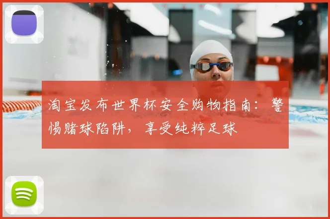 淘宝发布世界杯安全购物指南：警惕赌球陷阱，享受纯粹足球