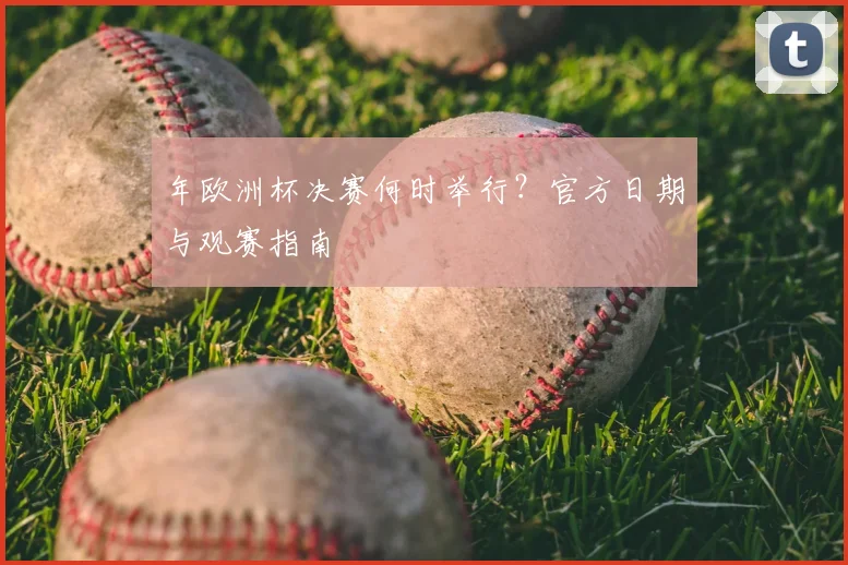 年欧洲杯决赛何时举行？官方日期与观赛指南