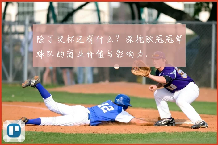 除了奖杯还有什么?深挖欧冠冠军球队的商业价值与影响力。