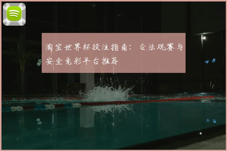 淘宝世界杯投注指南：合法观赛与安全竞彩平台推荐