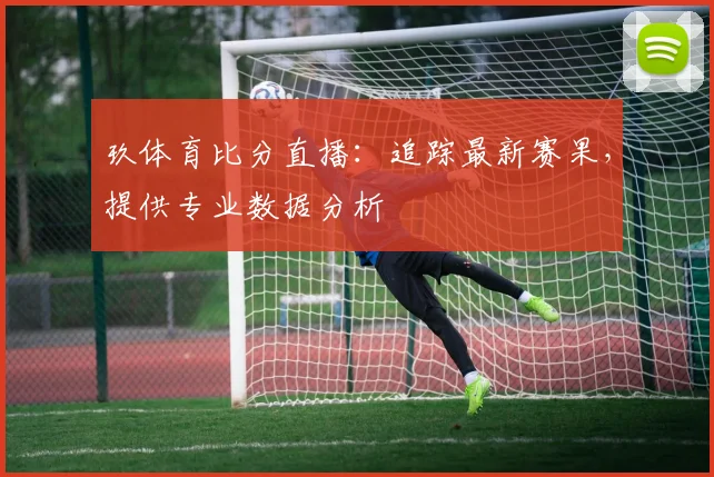 玖体育比分直播：追踪最新赛果，提供专业数据分析
