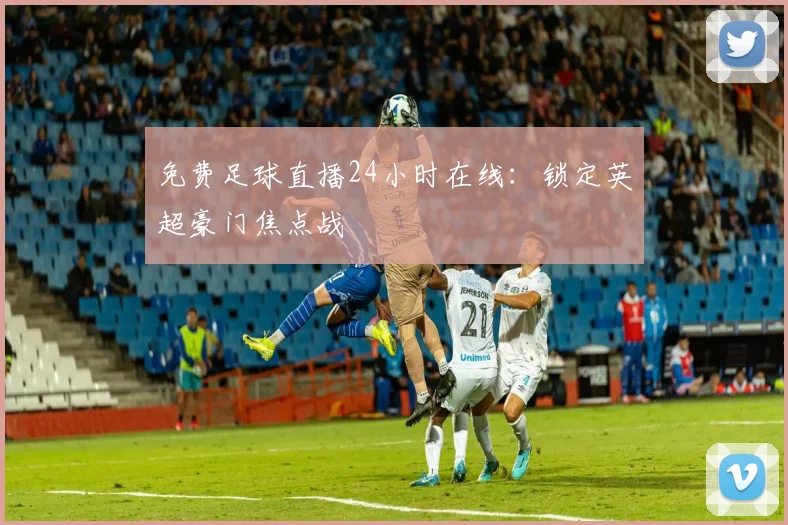 免费足球直播24小时在线:锁定英超豪门焦点战