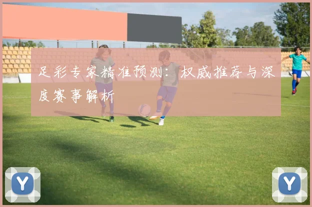 足彩专家精准预测:权威推荐与深度赛事解析