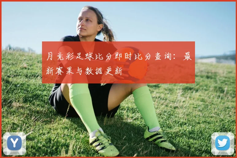 月竞彩足球比分即时比分查询：最新赛果与数据更新