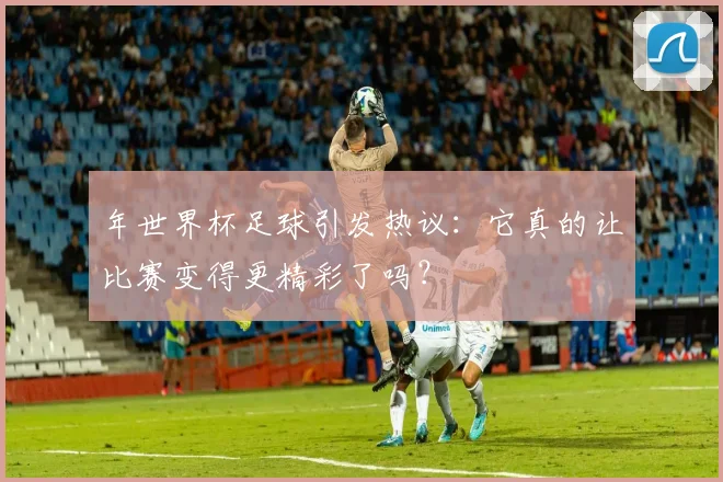年世界杯足球引发热议：它真的让比赛变得更精彩了吗？