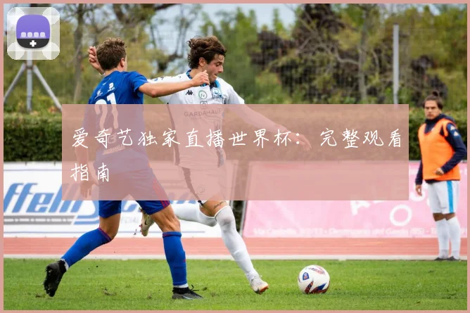 爱奇艺独家直播世界杯:完整观看指南