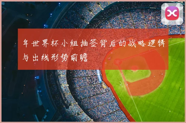 年世界杯小组抽签背后的战略逻辑与出线形势前瞻