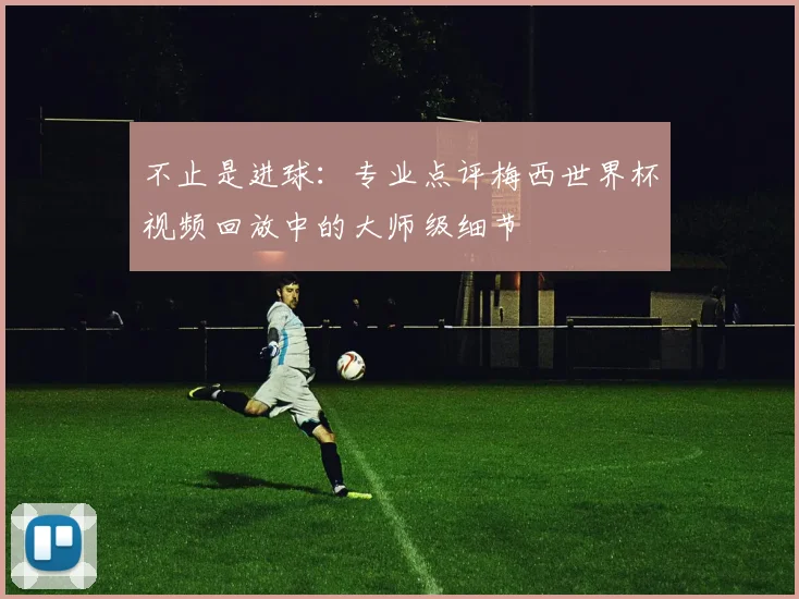 不止是进球:专业点评梅西世界杯视频回放中的大师级细节