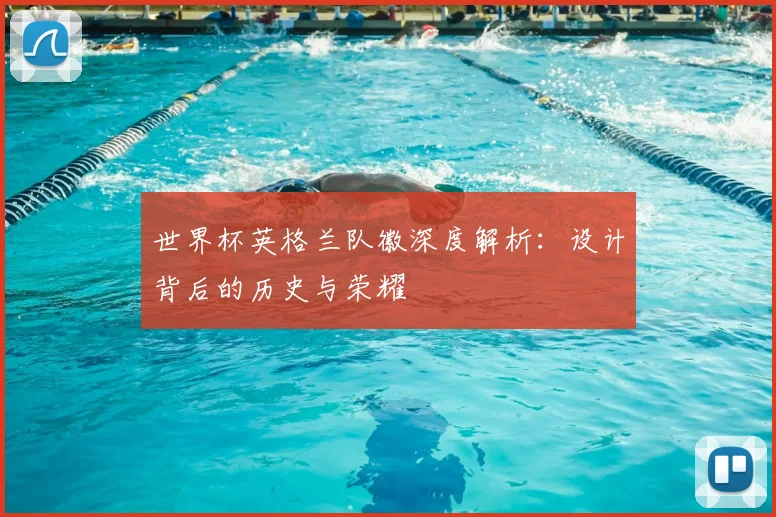 世界杯英格兰队徽深度解析:设计背后的历史与荣耀