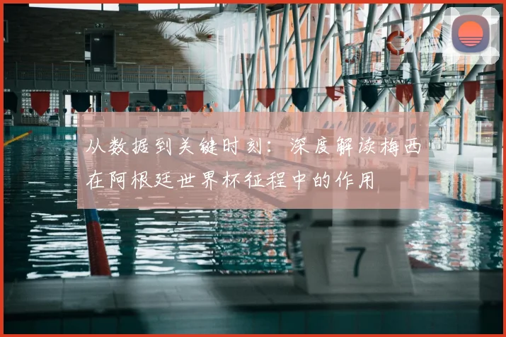 从数据到关键时刻：深度解读梅西在阿根廷世界杯征程中的作用