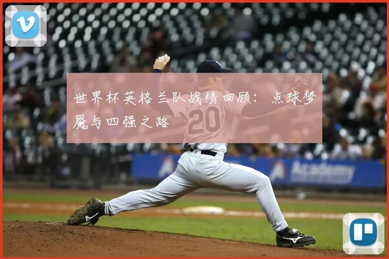 世界杯英格兰队战绩回顾:点球梦魇与四强之路