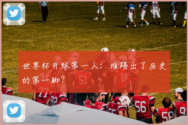 世界杯开球第一人：谁踢出了历史的第一脚？