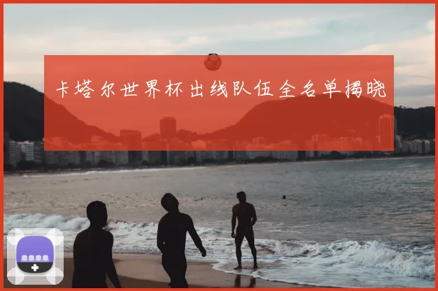 卡塔尔世界杯出线队伍全名单揭晓
