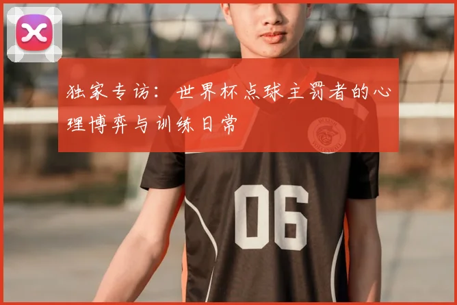 独家专访：世界杯点球主罚者的心理博弈与训练日常