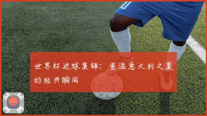 世界杯进球集锦：重温意大利之夏的经典瞬间