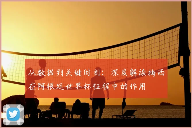 从数据到关键时刻：深度解读梅西在阿根廷世界杯征程中的作用