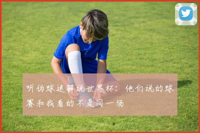 听伪球迷解说世界杯:他们说的球赛和我看的不是同一场