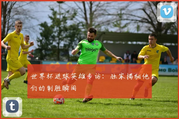 世界杯进球英雄专访：独家揭秘他们的制胜瞬间