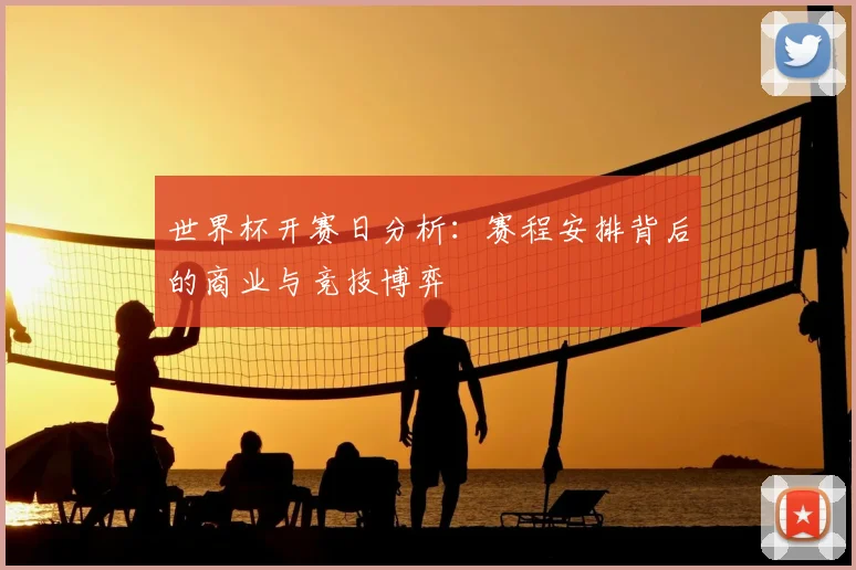 世界杯开赛日分析：赛程安排背后的商业与竞技博弈
