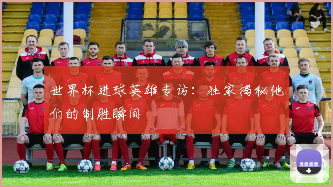 世界杯进球英雄专访：独家揭秘他们的制胜瞬间
