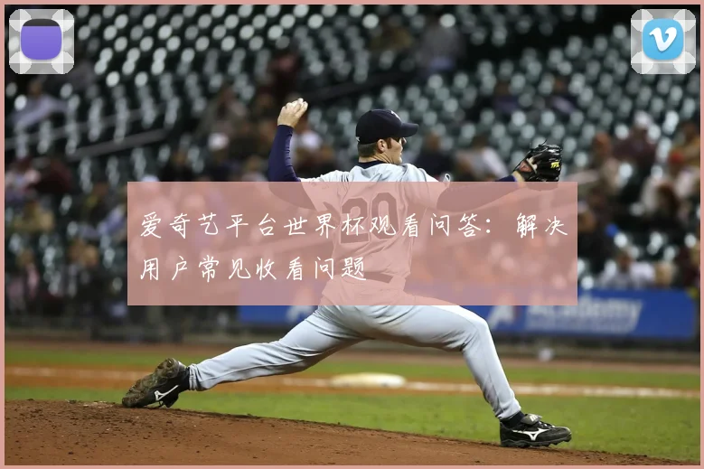 爱奇艺平台世界杯观看问答：解决用户常见收看问题