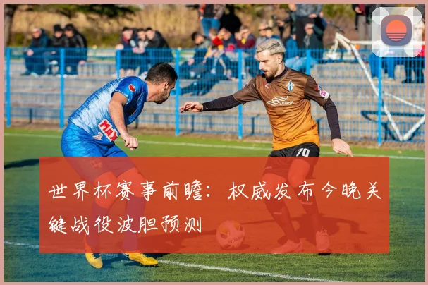 世界杯赛事前瞻:权威发布今晚关键战役波胆预测