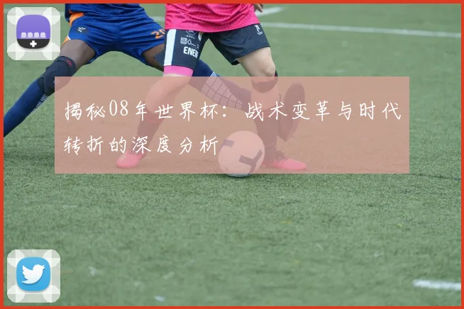 揭秘08年世界杯：战术变革与时代转折的深度分析