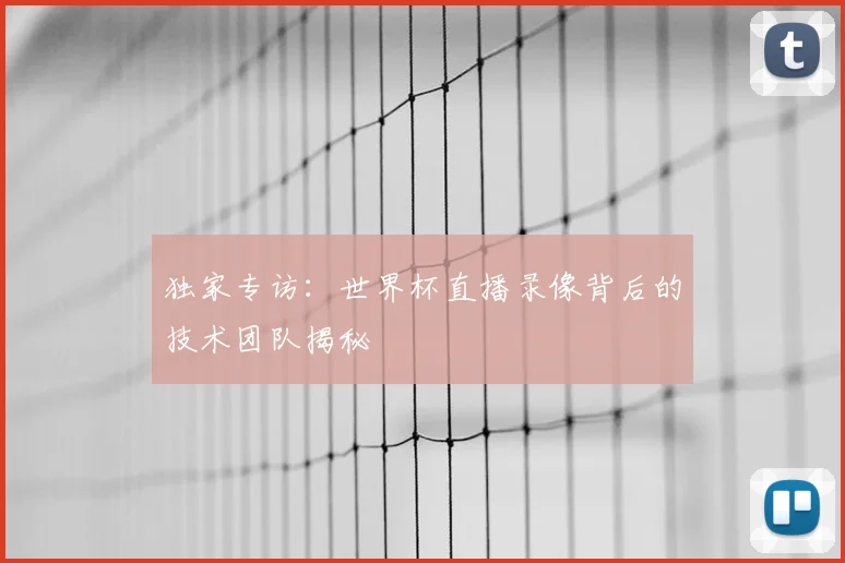 独家专访：世界杯直播录像背后的技术团队揭秘