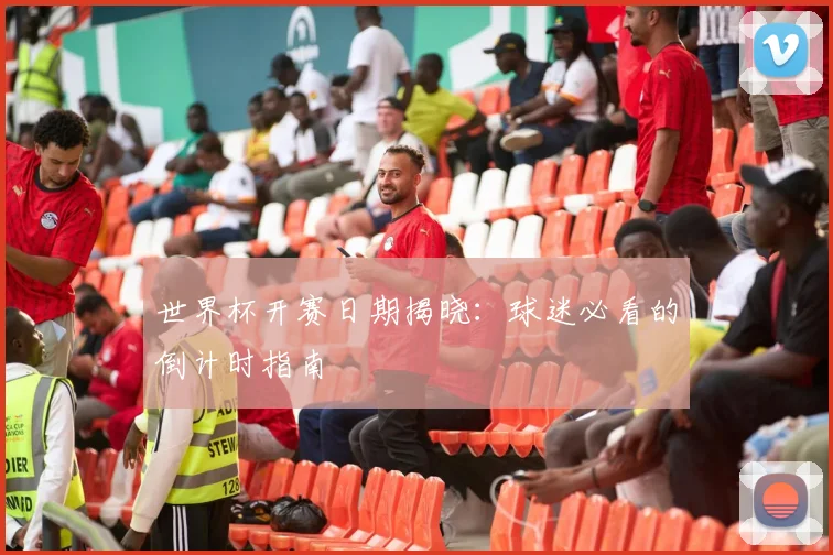 世界杯开赛日期揭晓：球迷必看的倒计时指南
