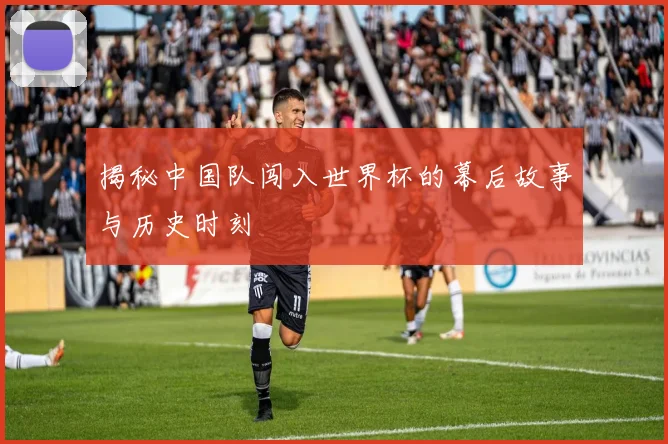揭秘中国队闯入世界杯的幕后故事与历史时刻