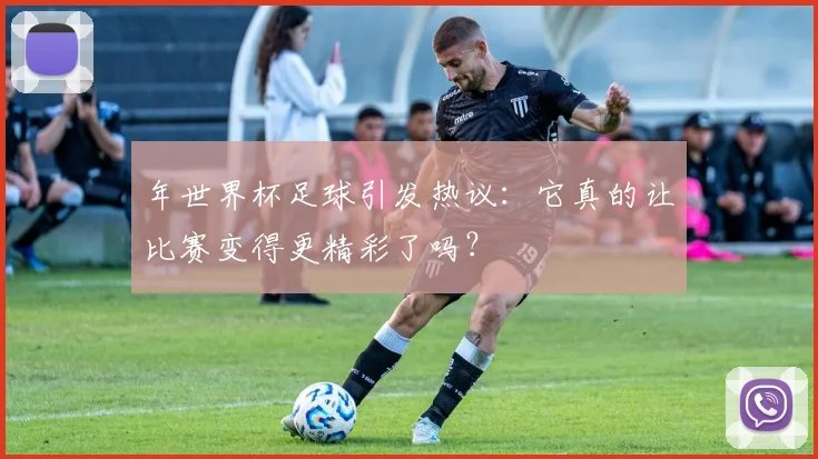 年世界杯足球引发热议：它真的让比赛变得更精彩了吗？
