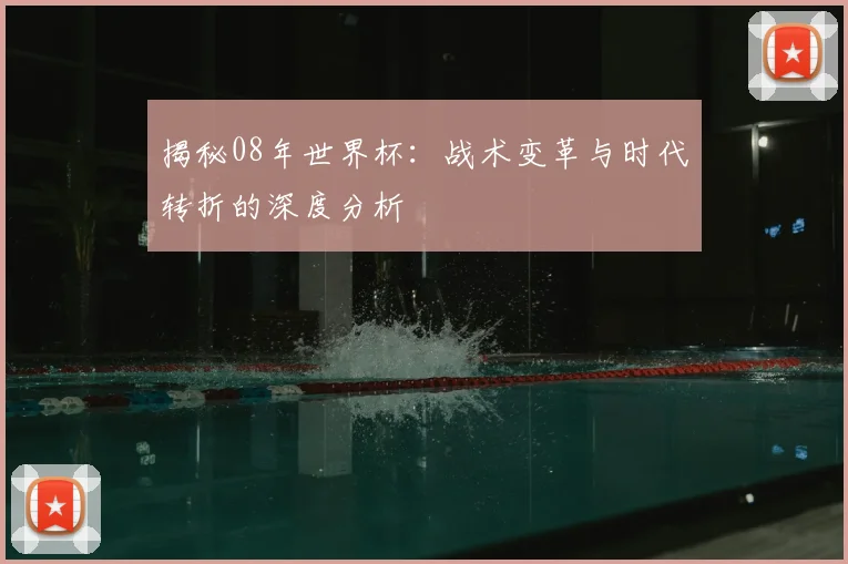 揭秘08年世界杯：战术变革与时代转折的深度分析