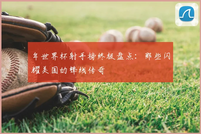 年世界杯射手榜终极盘点:那些闪耀美国的锋线传奇