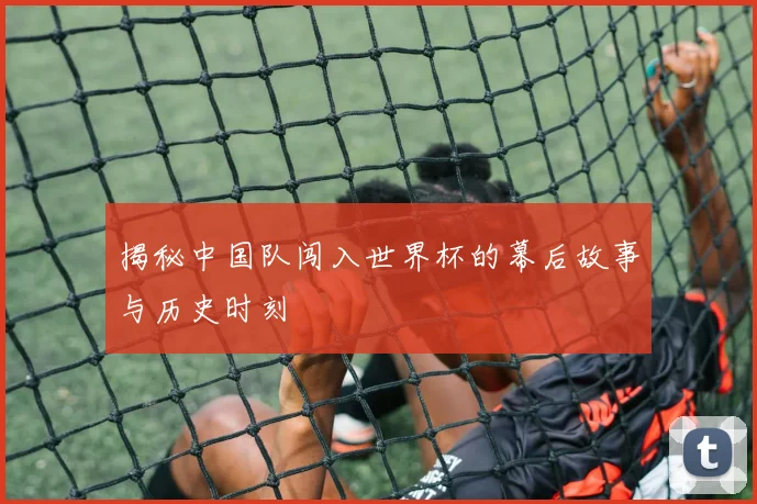 揭秘中国队闯入世界杯的幕后故事与历史时刻