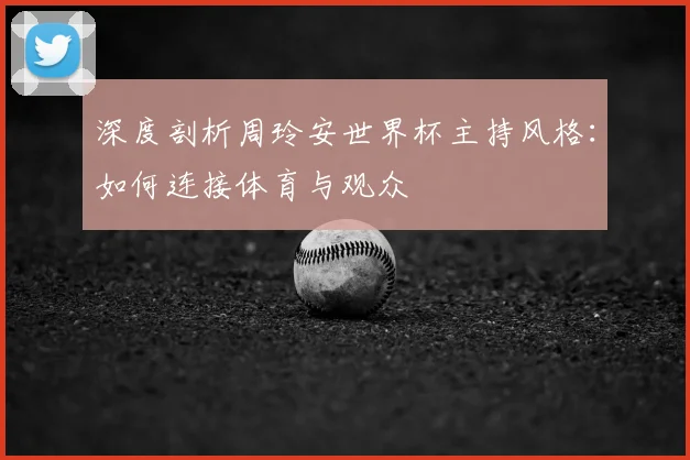 深度剖析周玲安世界杯主持风格:如何连接体育与观众