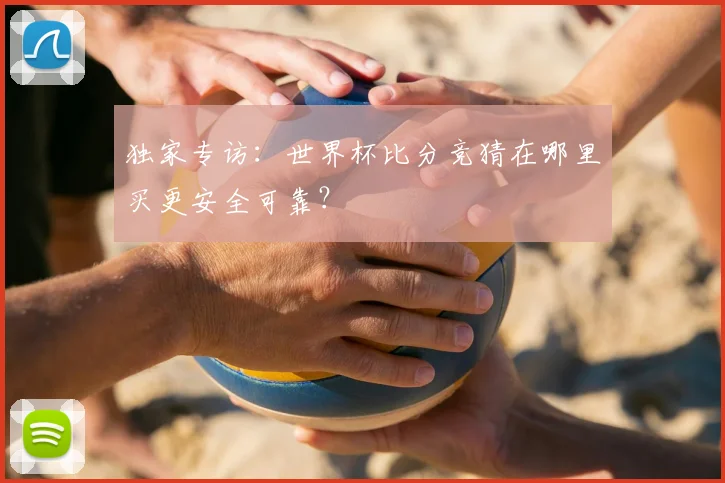 独家专访：世界杯比分竞猜在哪里买更安全可靠？